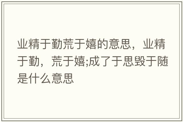 業(yè)精于勤荒于嬉的意思，業(yè)精于勤，荒于嬉;成了于思毀于隨是什么意思