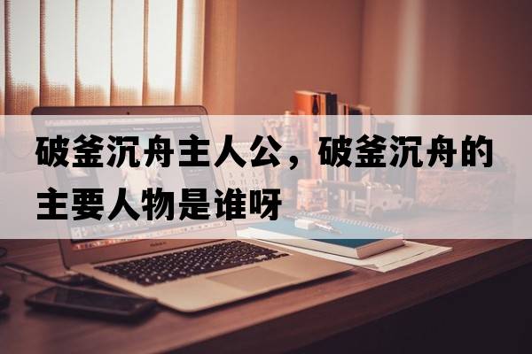 破釜沉舟主人公，破釜沉舟的主要人物是誰(shuí)呀