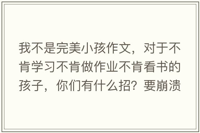 我不是完美小孩作文，對于不肯學(xué)習不肯做作業(yè)不肯看書(shū)的孩子，你們有什么招？要崩潰了