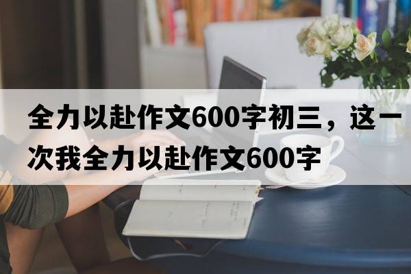 全力以赴作文600字初三，這一次我全力以赴作文600字