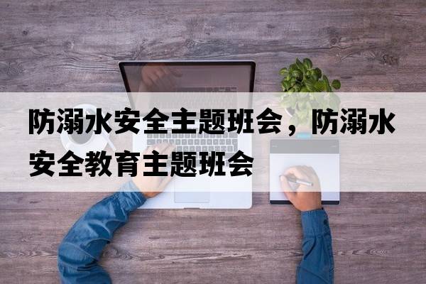 防溺水安全主題班會(huì )，防溺水安全教育主題班會(huì )