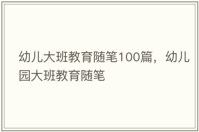 幼兒大班教育隨筆100篇，幼兒園大班教育隨筆