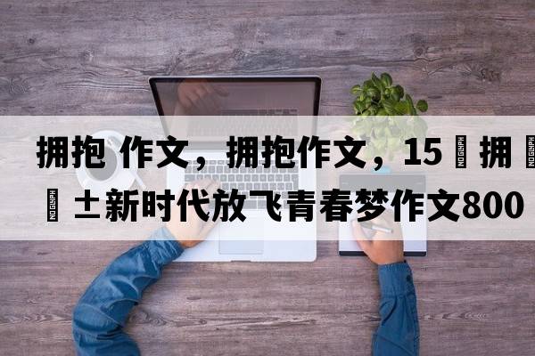 擁抱作文，擁抱作文，15?擁抱新時(shí)代放飛青春夢(mèng)作文800