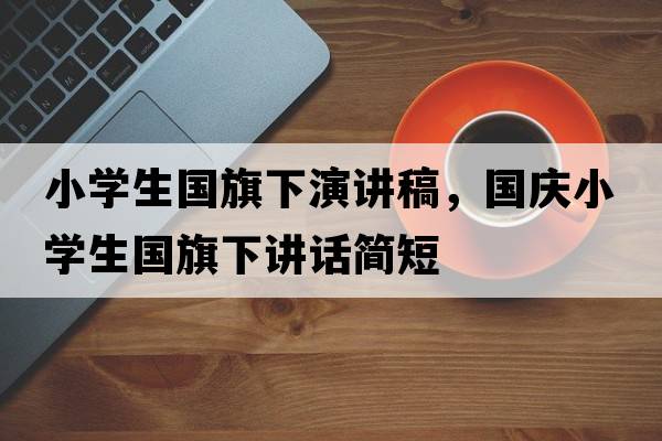 小學(xué)生國旗下演講稿，國慶小學(xué)生國旗下講話(huà)簡(jiǎn)短