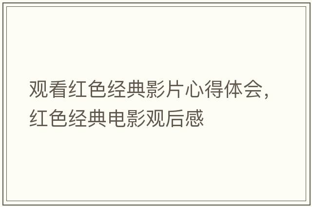 觀(guān)看紅色經(jīng)典影片心得體會(huì )，紅色經(jīng)典電影觀(guān)后感