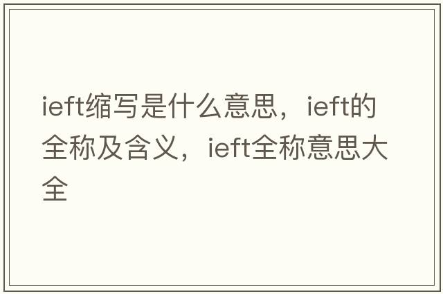 ieft縮寫(xiě)是什么意思，ieft的全稱(chēng)及含義，ieft全稱(chēng)意思大全