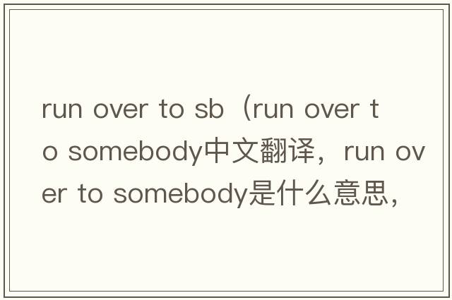 run over to sb（run over to somebody中文翻譯，run over to somebody是什么意思，run over to somebody發(fā)音、用法及例句）