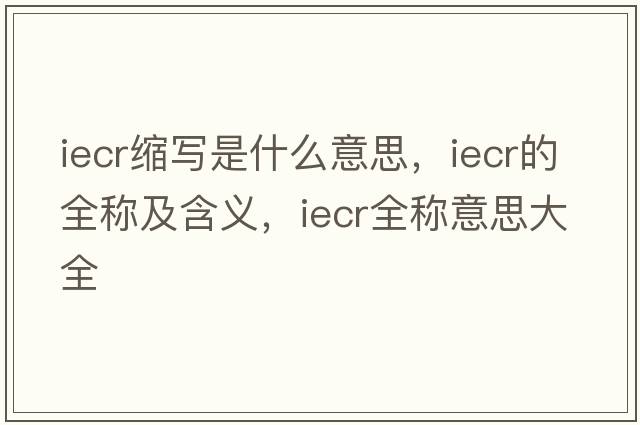 iecr縮寫(xiě)是什么意思，iecr的全稱(chēng)及含義，iecr全稱(chēng)意思大全