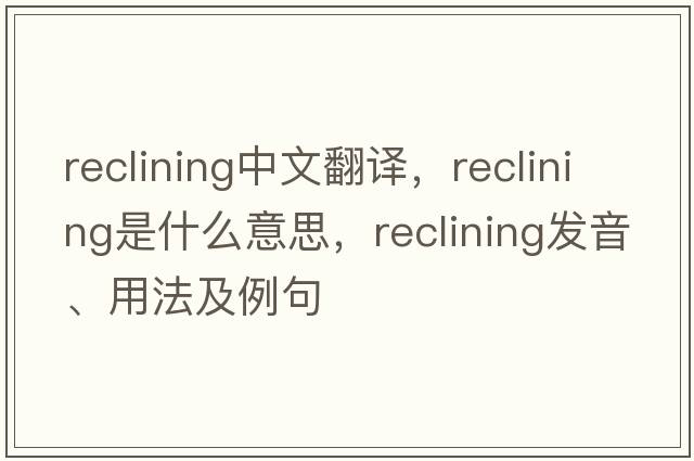 reclining中文翻譯，reclining是什么意思，reclining發(fā)音、用法及例句
