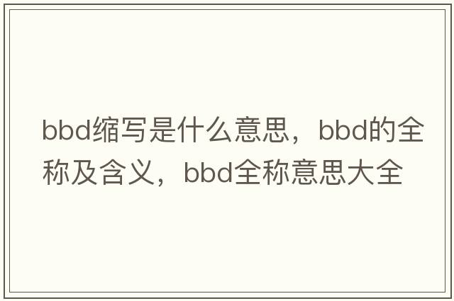 bbd縮寫(xiě)是什么意思，bbd的全稱(chēng)及含義，bbd全稱(chēng)意思大全