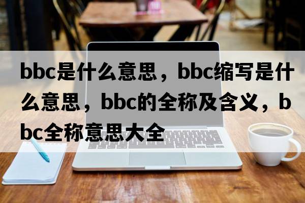 bbc是什么意思，bbc縮寫(xiě)是什么意思，bbc的全稱(chēng)及含義，bbc全稱(chēng)意思大全