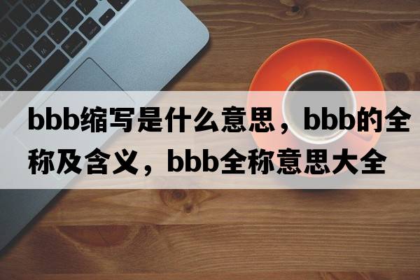 bbb縮寫(xiě)是什么意思，bbb的全稱(chēng)及含義，bbb全稱(chēng)意思大全