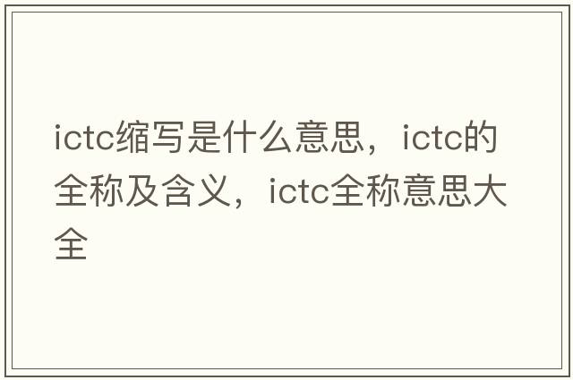 ictc縮寫(xiě)是什么意思，ictc的全稱(chēng)及含義，ictc全稱(chēng)意思大全