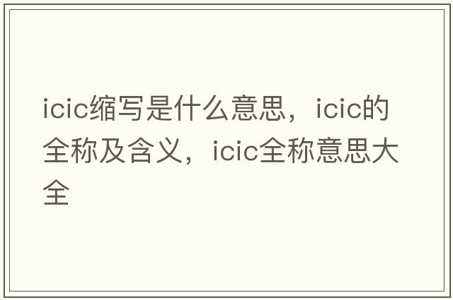 icic縮寫(xiě)是什么意思，icic的全稱(chēng)及含義，icic全稱(chēng)意思大全