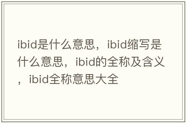 ibid是什么意思，ibid縮寫(xiě)是什么意思，ibid的全稱(chēng)及含義，ibid全稱(chēng)意思大全