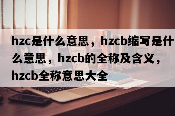 hzc是什么意思，hzcb縮寫(xiě)是什么意思，hzcb的全稱(chēng)及含義，hzcb全稱(chēng)意思大全