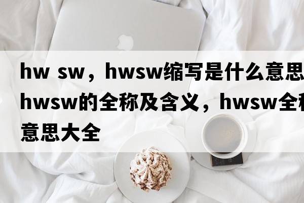 hw sw，hwsw縮寫(xiě)是什么意思，hwsw的全稱(chēng)及含義，hwsw全稱(chēng)意思大全