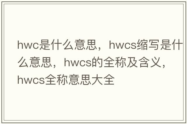 hwc是什么意思，hwcs縮寫(xiě)是什么意思，hwcs的全稱(chēng)及含義，hwcs全稱(chēng)意思大全