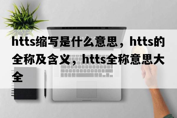 htts縮寫(xiě)是什么意思，htts的全稱(chēng)及含義，htts全稱(chēng)意思大全