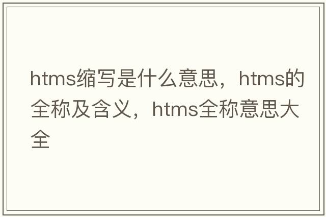 htms縮寫(xiě)是什么意思，htms的全稱(chēng)及含義，htms全稱(chēng)意思大全