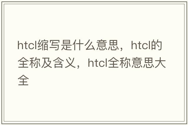 htcl縮寫(xiě)是什么意思，htcl的全稱(chēng)及含義，htcl全稱(chēng)意思大全