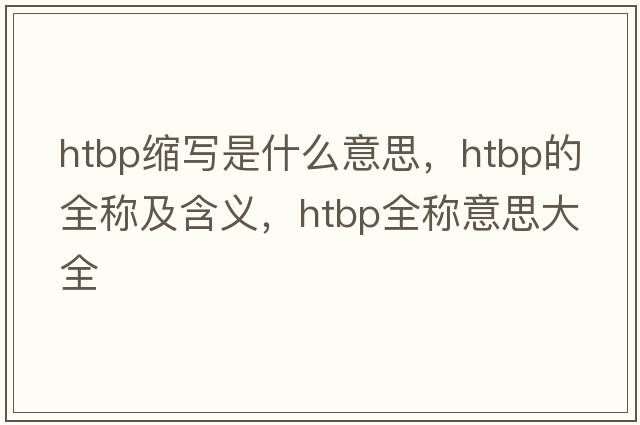 htbp縮寫(xiě)是什么意思，htbp的全稱(chēng)及含義，htbp全稱(chēng)意思大全
