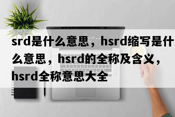 srd是什么意思，hsrd縮寫(xiě)是什么意思，hsrd的全稱(chēng)及含義，hsrd全稱(chēng)意思大全