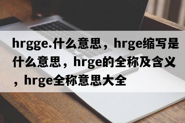 hrgge.什么意思，hrge縮寫(xiě)是什么意思，hrge的全稱(chēng)及含義，hrge全稱(chēng)意思大全