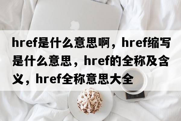 href是什么意思啊，href縮寫(xiě)是什么意思，href的全稱(chēng)及含義，href全稱(chēng)意思大全