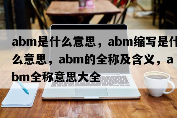 abm是什么意思，abm縮寫(xiě)是什么意思，abm的全稱(chēng)及含義，abm全稱(chēng)意思大全