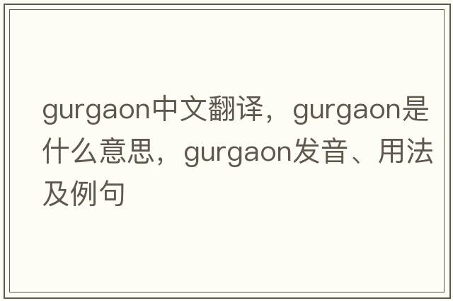 Gurgaon中文翻譯，Gurgaon是什么意思，Gurgaon發(fā)音、用法及例句