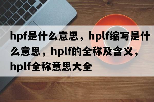 hpf是什么意思，hplf縮寫(xiě)是什么意思，hplf的全稱(chēng)及含義，hplf全稱(chēng)意思大全