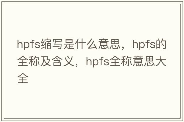 hpfs縮寫(xiě)是什么意思，hpfs的全稱(chēng)及含義，hpfs全稱(chēng)意思大全