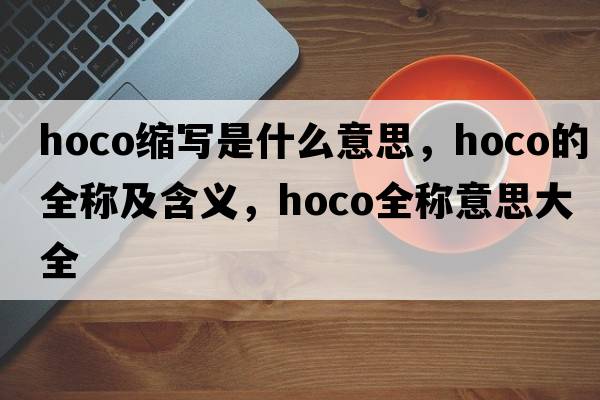hoco縮寫(xiě)是什么意思，hoco的全稱(chēng)及含義，hoco全稱(chēng)意思大全
