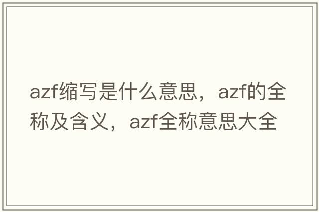 azf縮寫(xiě)是什么意思，azf的全稱(chēng)及含義，azf全稱(chēng)意思大全