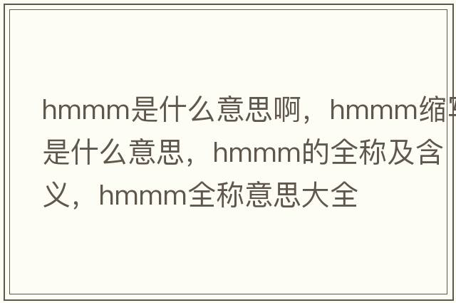 hmmm是什么意思啊，hmmm縮寫(xiě)是什么意思，hmmm的全稱(chēng)及含義，hmmm全稱(chēng)意思大全