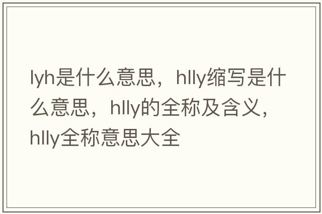lyh是什么意思，hlly縮寫(xiě)是什么意思，hlly的全稱(chēng)及含義，hlly全稱(chēng)意思大全