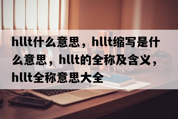 hllt什么意思，hllt縮寫(xiě)是什么意思，hllt的全稱(chēng)及含義，hllt全稱(chēng)意思大全