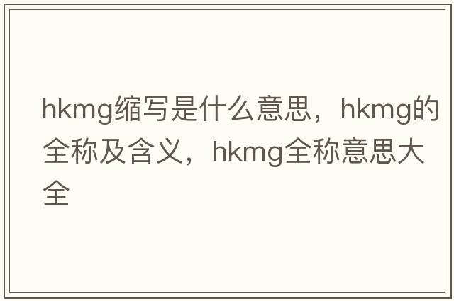 hkmg縮寫(xiě)是什么意思，hkmg的全稱(chēng)及含義，hkmg全稱(chēng)意思大全
