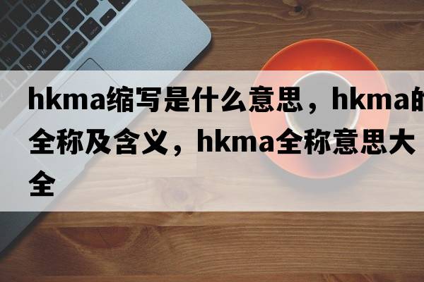 hkma縮寫(xiě)是什么意思，hkma的全稱(chēng)及含義，hkma全稱(chēng)意思大全