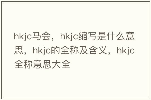 hkjc馬會(huì )，hkjc縮寫(xiě)是什么意思，hkjc的全稱(chēng)及含義，hkjc全稱(chēng)意思大全
