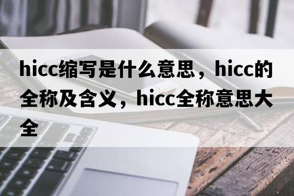 hicc縮寫(xiě)是什么意思，hicc的全稱(chēng)及含義，hicc全稱(chēng)意思大全