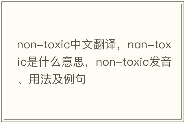 non-toxic中文翻譯，non-toxic是什么意思，non-toxic發(fā)音、用法及例句