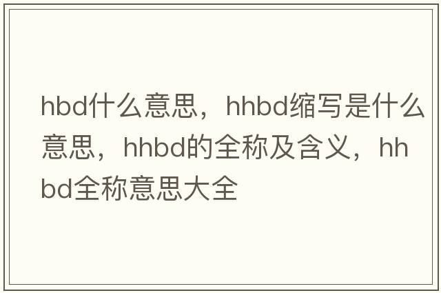hbd什么意思，hhbd縮寫(xiě)是什么意思，hhbd的全稱(chēng)及含義，hhbd全稱(chēng)意思大全