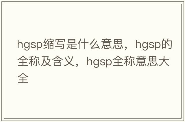 hgsp縮寫(xiě)是什么意思，hgsp的全稱(chēng)及含義，hgsp全稱(chēng)意思大全