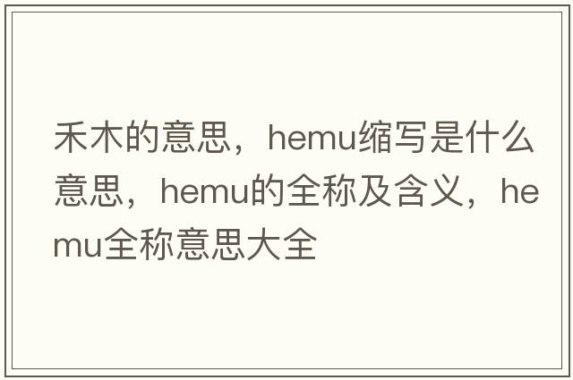 禾木的意思，hemu縮寫(xiě)是什么意思，hemu的全稱(chēng)及含義，hemu全稱(chēng)意思大全
