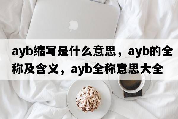 ayb縮寫(xiě)是什么意思，ayb的全稱(chēng)及含義，ayb全稱(chēng)意思大全