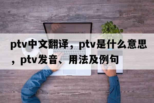 ptv中文翻譯，ptv是什么意思，ptv發(fā)音、用法及例句