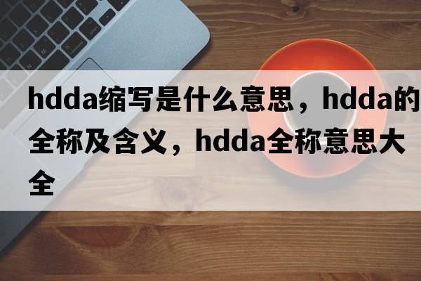 hdda縮寫(xiě)是什么意思，hdda的全稱(chēng)及含義，hdda全稱(chēng)意思大全