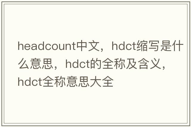 headcount中文，hdct縮寫(xiě)是什么意思，hdct的全稱(chēng)及含義，hdct全稱(chēng)意思大全